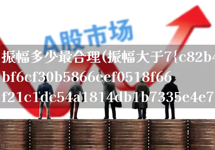 振幅多少最合理(振幅大于7%的选股公式)_https://www.syklpowerbike.com_创业板_第1张