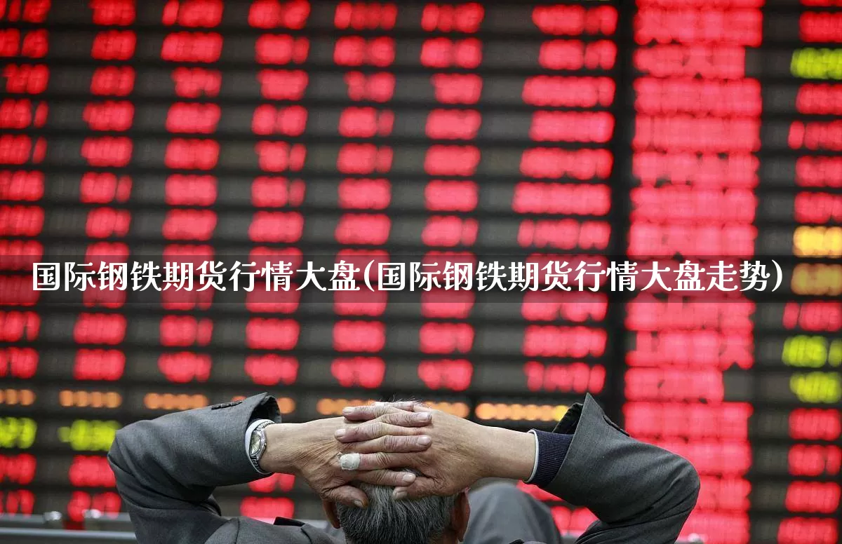 国际钢铁期货行情大盘(国际钢铁期货行情大盘走势)_https://www.syklpowerbike.com_科创板_第1张