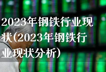 2023年钢铁行业现状(2023年钢铁行业现状分析)_https://www.syklpowerbike.com_科创板_第1张