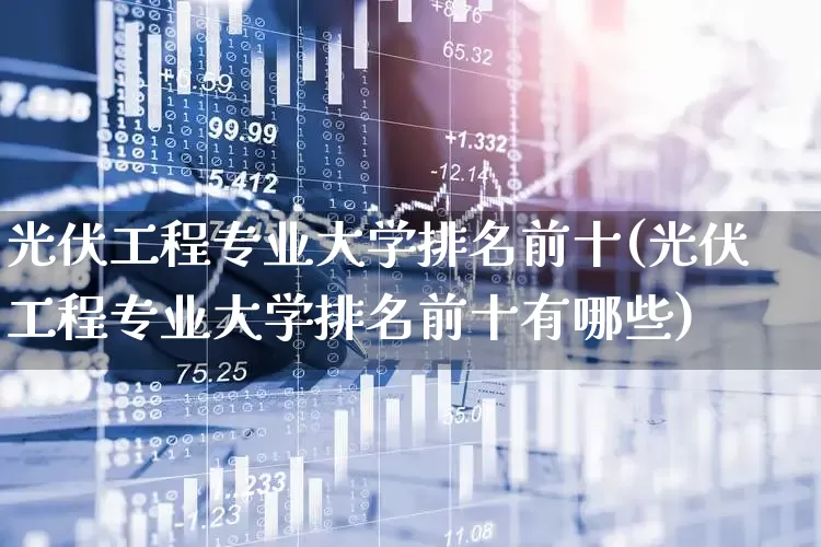 光伏工程专业大学排名前十(光伏工程专业大学排名前十有哪些)_https://www.syklpowerbike.com_北交所_第1张