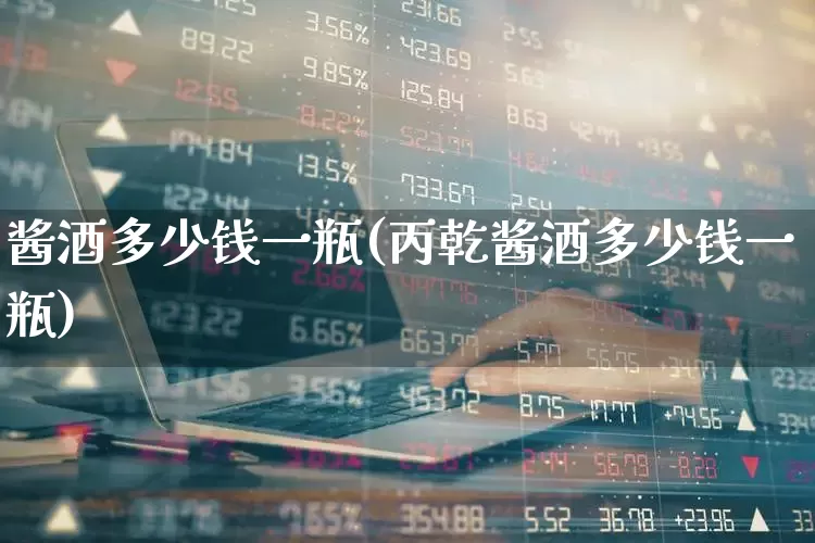 酱酒多少钱一瓶(丙乾酱酒多少钱一瓶)_https://www.syklpowerbike.com_科创板_第1张