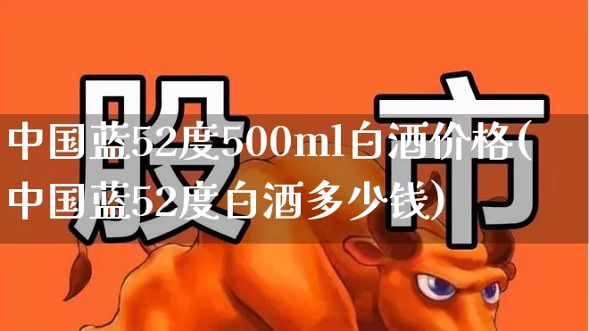 中国蓝52度500ml白酒价格(中国蓝52度白酒多少钱)_https://www.syklpowerbike.com_科创板_第1张