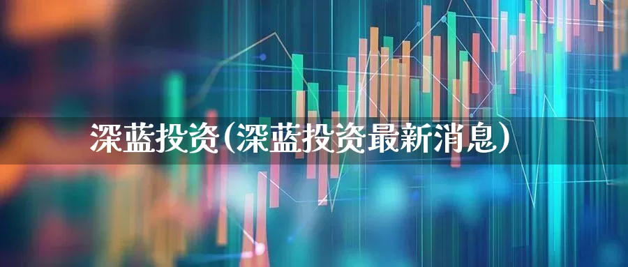 深蓝投资(深蓝投资最新消息)_https://www.syklpowerbike.com_北交所_第1张