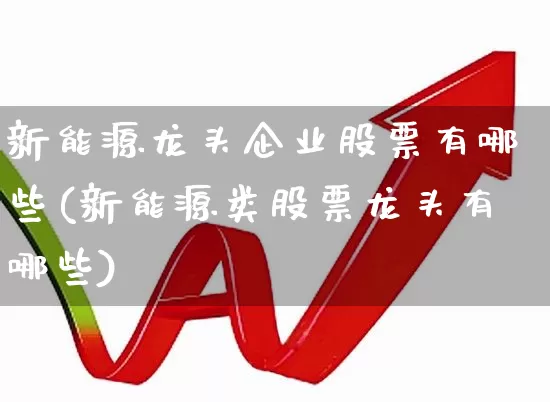 新能源龙头企业股票有哪些(新能源类股票龙头有哪些)_https://www.syklpowerbike.com_深交所_第1张