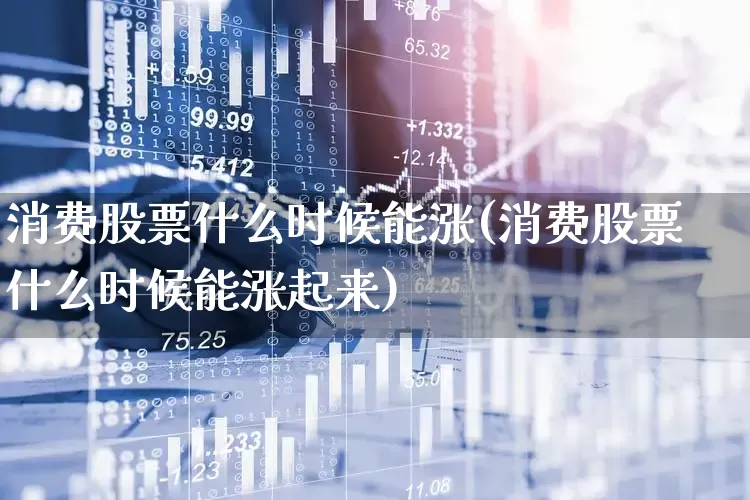 消费股票什么时候能涨(消费股票什么时候能涨起来)_https://www.syklpowerbike.com_深交所_第1张