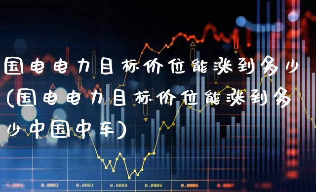 国电电力目标价位能涨到多少(国电电力目标价位能涨到多少中国中车)_https://www.syklpowerbike.com_北交所_第1张