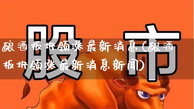 酿酒板块领涨最新消息(酿酒板块领涨最新消息新闻)_https://www.syklpowerbike.com_科创板_第1张