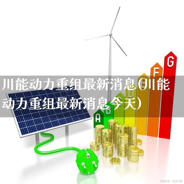 川能动力重组最新消息(川能动力重组最新消息今天)_https://www.syklpowerbike.com_上交所_第1张
