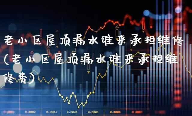 老小区屋顶漏水谁来承担维修(老小区屋顶漏水谁来承担维修费)_https://www.syklpowerbike.com_科创板_第1张
