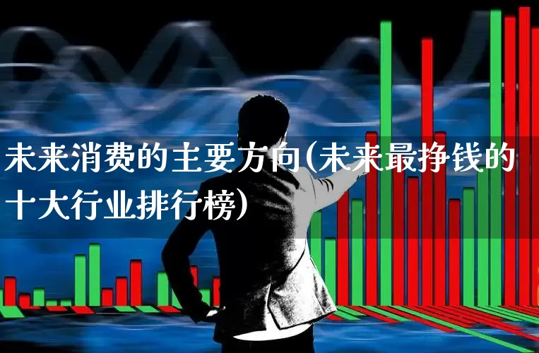 未来消费的主要方向(未来最挣钱的十大行业排行榜)_https://www.syklpowerbike.com_创业板_第1张