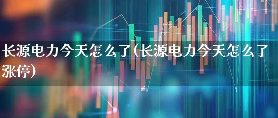 长源电力今天怎么了(长源电力今天怎么了涨停)_https://www.syklpowerbike.com_上交所_第1张