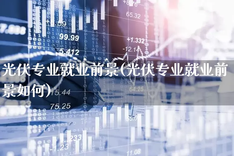 光伏专业就业前景(光伏专业就业前景如何)_https://www.syklpowerbike.com_创业板_第1张