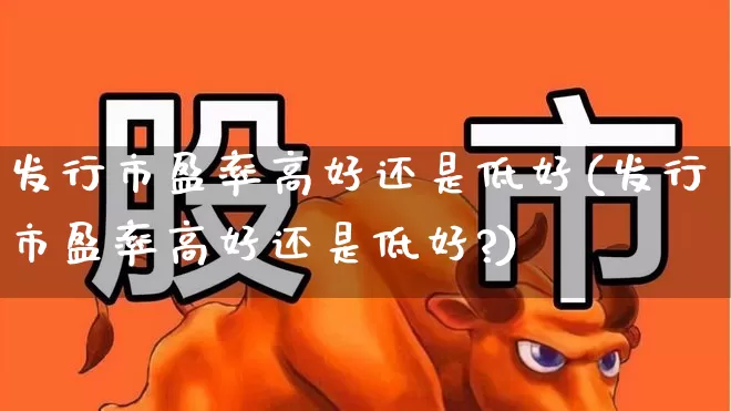 发行市盈率高好还是低好(发行市盈率高好还是低好?)_https://www.syklpowerbike.com_上交所_第1张