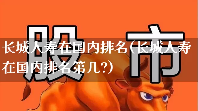长城人寿在国内排名(长城人寿在国内排名第几?)_https://www.syklpowerbike.com_创业板_第1张