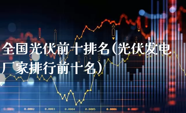 全国光伏前十排名(光伏发电厂家排行前十名)_https://www.syklpowerbike.com_创业板_第1张