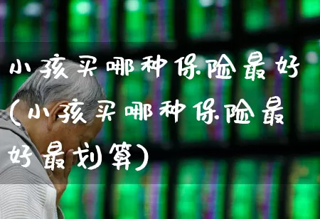 小孩买哪种保险最好(小孩买哪种保险最好最划算)_https://www.syklpowerbike.com_上交所_第1张