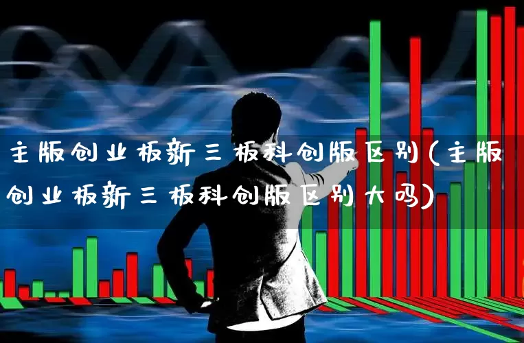主版创业板新三板科创版区别(主版创业板新三板科创版区别大吗)_https://www.syklpowerbike.com_深交所_第1张