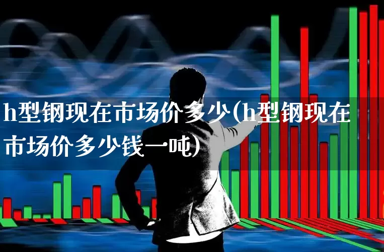 h型钢现在市场价多少(h型钢现在市场价多少钱一吨)_https://www.syklpowerbike.com_深交所_第1张