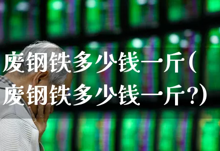 废钢铁多少钱一斤(废钢铁多少钱一斤?)_https://www.syklpowerbike.com_科创板_第1张