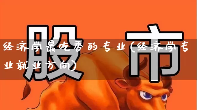 经济学最吃香的专业(经济学专业就业方向)_https://www.syklpowerbike.com_创业板_第1张
