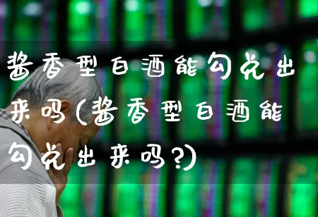 酱香型白酒能勾兑出来吗(酱香型白酒能勾兑出来吗?)_https://www.syklpowerbike.com_科创板_第1张