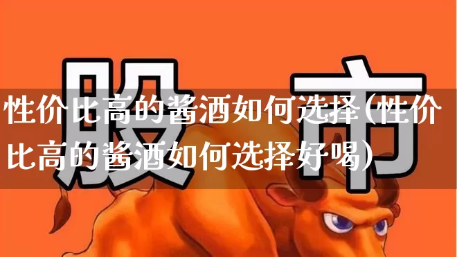 性价比高的酱酒如何选择(性价比高的酱酒如何选择好喝)_https://www.syklpowerbike.com_创业板_第1张