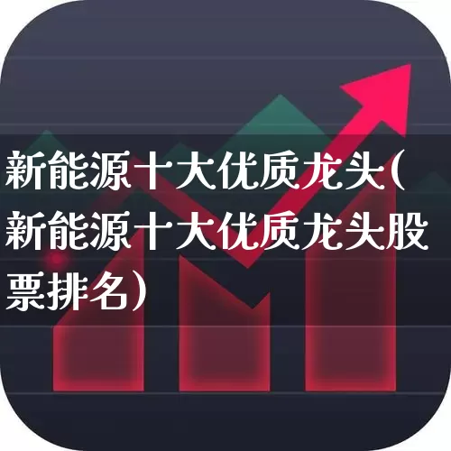 新能源十大优质龙头(新能源十大优质龙头股票排名)_https://www.syklpowerbike.com_深交所_第1张