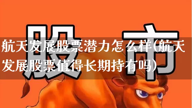 航天发展股票潜力怎么样(航天发展股票值得长期持有吗)_https://www.syklpowerbike.com_深交所_第1张