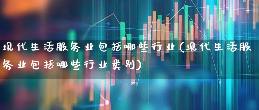 现代生活服务业包括哪些行业(现代生活服务业包括哪些行业类别)_https://www.syklpowerbike.com_上交所_第1张