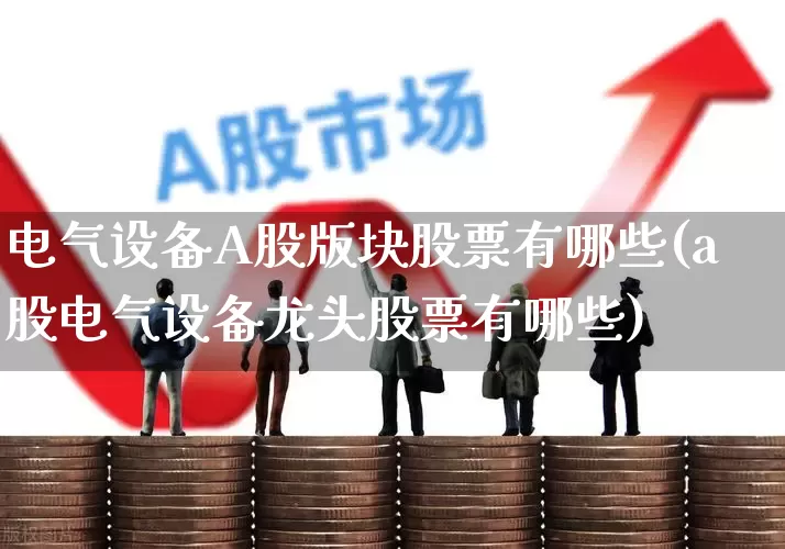 电气设备A股版块股票有哪些(a股电气设备龙头股票有哪些)_https://www.syklpowerbike.com_上交所_第1张