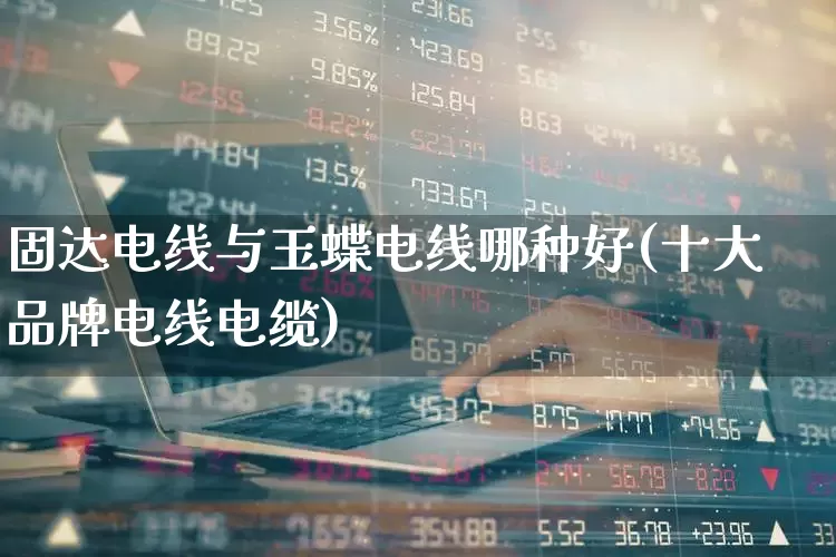 固达电线与玉蝶电线哪种好(十大品牌电线电缆)_https://www.syklpowerbike.com_北交所_第1张