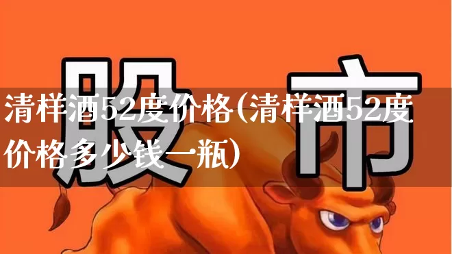 清样酒52度价格(清样酒52度价格多少钱一瓶)_https://www.syklpowerbike.com_创业板_第1张