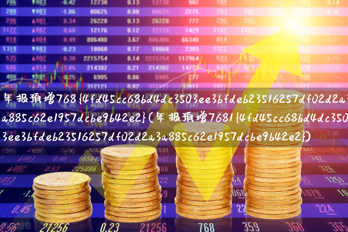 年报预增768%(年报预增7681%)_https://www.syklpowerbike.com_上交所_第1张