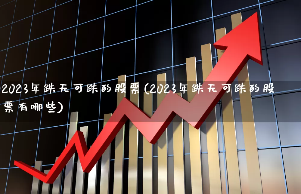 2023年跌无可跌的股票(2023年跌无可跌的股票有哪些)_https://www.syklpowerbike.com_深交所_第1张