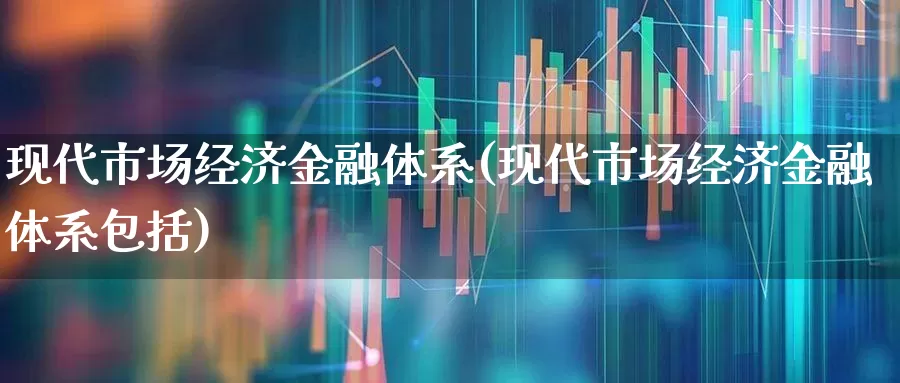 现代市场经济金融体系(现代市场经济金融体系包括)_https://www.syklpowerbike.com_创业板_第1张