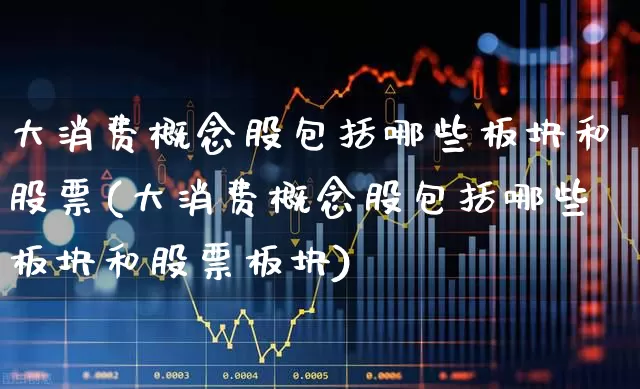 大消费概念股包括哪些板块和股票(大消费概念股包括哪些板块和股票板块)_https://www.syklpowerbike.com_科创板_第1张