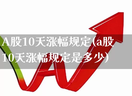 A股10天涨幅规定(a股10天涨幅规定是多少)_https://www.syklpowerbike.com_创业板_第1张