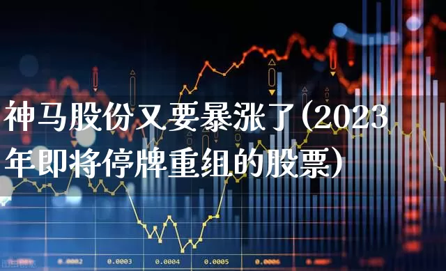 神马股份又要暴涨了(2023年即将停牌重组的股票)_https://www.syklpowerbike.com_科创板_第1张