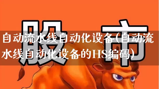 自动流水线自动化设备(自动流水线自动化设备的HS编码)_https://www.syklpowerbike.com_北交所_第1张