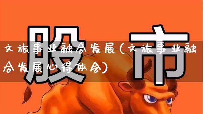 文旅事业融合发展(文旅事业融合发展心得体会)_https://www.syklpowerbike.com_科创板_第1张
