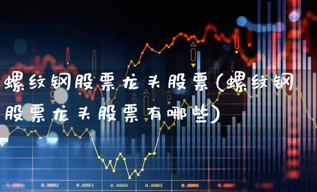 螺纹钢股票龙头股票(螺纹钢股票龙头股票有哪些)_https://www.syklpowerbike.com_上交所_第1张