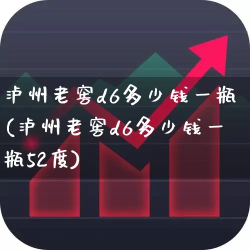 泸州老窖d6多少钱一瓶(泸州老窖d6多少钱一瓶52度)_https://www.syklpowerbike.com_创业板_第1张