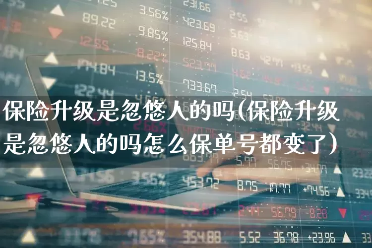 保险升级是忽悠人的吗(保险升级是忽悠人的吗怎么保单号都变了)_https://www.syklpowerbike.com_北交所_第1张