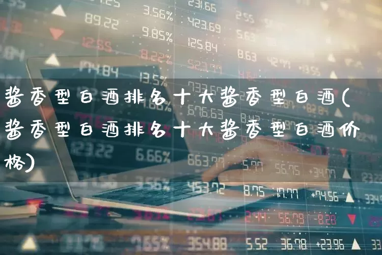 酱香型白酒排名十大酱香型白酒(酱香型白酒排名十大酱香型白酒价格)_https://www.syklpowerbike.com_创业板_第1张