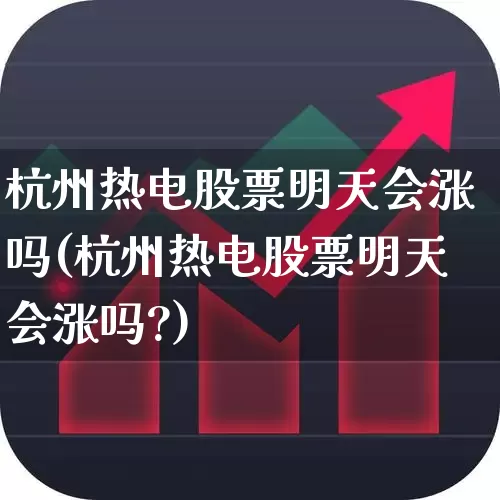 杭州热电股票明天会涨吗(杭州热电股票明天会涨吗?)_https://www.syklpowerbike.com_深交所_第1张