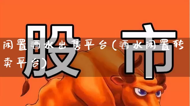 闲置酒水出售平台(酒水闲置转卖平台)_https://www.syklpowerbike.com_科创板_第1张