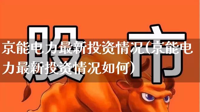 京能电力最新投资情况(京能电力最新投资情况如何)_https://www.syklpowerbike.com_北交所_第1张
