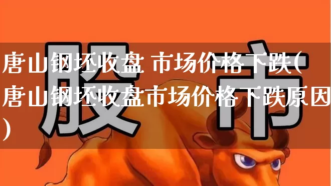 唐山钢坯收盘 市场价格下跌(唐山钢坯收盘市场价格下跌原因)_https://www.syklpowerbike.com_北交所_第1张