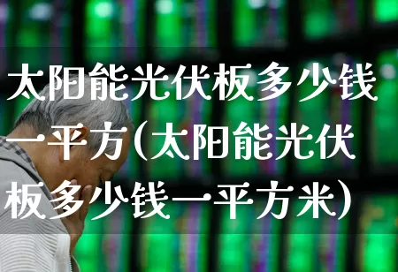 太阳能光伏板多少钱一平方(太阳能光伏板多少钱一平方米)_https://www.syklpowerbike.com_上交所_第1张
