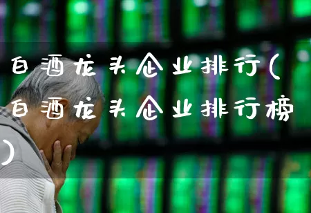 白酒龙头企业排行(白酒龙头企业排行榜)_https://www.syklpowerbike.com_科创板_第1张